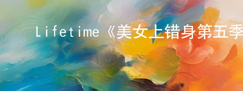 影视迷陈鹏祥的个人博客,Lifetime《美女上错身第五季》迅雷下载/在线观看/百度云-都市/情感-美剧天堂